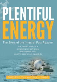 Charles E. Till, Yoon Il Chang — Plentiful Energy: The Story of the Integral Fast Reactor: The complex history of a simple reactor technology, with emphasis on its scientific bases for non-specialists