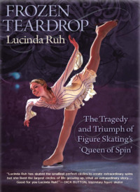 Lucinda Ruh — Frozen teardrop: the tragedy and triumph of figure skating's ''queen of spin''