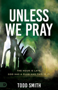 Todd Smith — Unless We Pray: The Hour Is Late. God Has a Plan and This Is It!