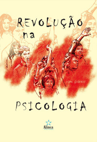 Ian Parker — Revolução na Psicologia. Da Alienação à Emancipação