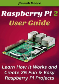 Moore Jimnah. — Raspberry Pi 2 User Guide Learn How It Works and Create 25 Fun & Easy Raspberry Pi Projects