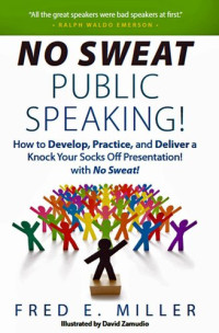 Fred E. Miller — No Sweat Public Speaking! How to Develop, Practice and Deliver a Knock Your Socks Off! Presentation with No Sweat!