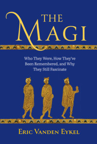 Eric Vanden Eykel — The Magi: Who They Were, How They’ve Been Remembered, and Why They Still Fascinate