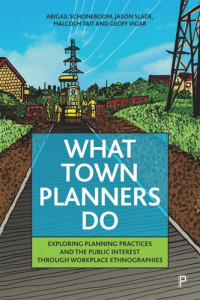 Abigail Schoneboom; Jason Slade; Malcolm Tait; Geoff Vigar — What Town Planners Do: Exploring Planning Practices and the Public Interest through Workplace Ethnographies
