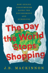 J. B. MacKinnon — The Day the World Stops Shopping: How Ending Consumerism Saves the Environment and Ourselves