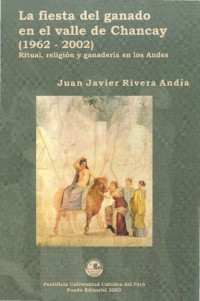 Juan Javier Rivera — La fiesta del ganado en el valle de Chancay (Lima, 1962-2002). Ritual, religión y ganadería en los Andes: etnografía, documentos inéditos e interpretación