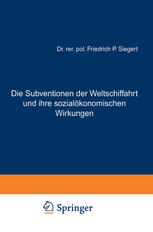 Dr. rer. pol. Friedrich P. Siegert (auth.) — Die Subventionen der Weltschiffahrt und ihre sozialökonomischen Wirkungen