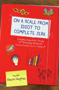 Hughes, Alison — On a scale from idiot to complete jerk: a highly scientific study of annoying behavior: science project by J.J. Murphy*