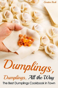 Gordon Rock — Dumplings, Dumplings, All the Way: The Best Dumplings Cookbook in Town