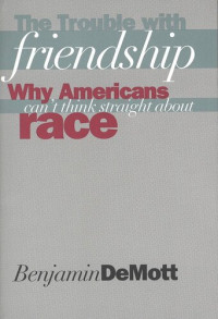 Benjamin DeMott — The Trouble with Friendship: Why Americans Can`t Think Straight About Race