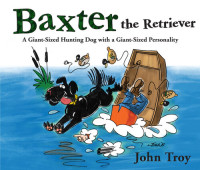 John Troy — Baxter the Retriever: A Giant-Sized Hunting Dog with a Giant-Sized Personality