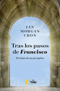 Ian Morgan Cron — Tras Los Pasos de Francisco: El Relato de Un Peregrino