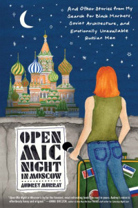 Murray, Audrey — Open mic night in Moscow: and other stories from my search for black markets, Soviet architecture, and emotionally unavailable Russian men