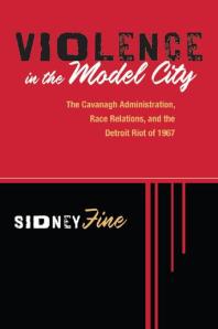 Sidney Fine — Violence in the Model City: The Cavanagh Administration, Race Relations, and the Detroit Riot Of 1967