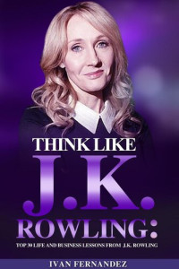 Ivan Fernandez — Think Like J.K. Rowling: Top 30 Life and Business Lessons from J.K. Rowling