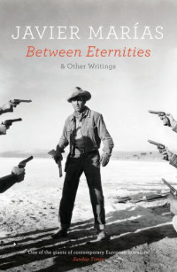 Javier Marías — Between Eternities: And Other Writings