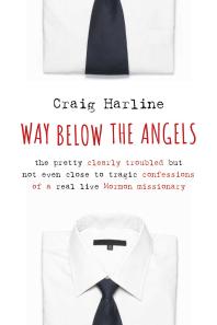 Craig Harline — Way Below the Angels : The Pretty Clearly Troubled But Not Even Close to Tragic Confessions of a Real Live Mormon Missionary