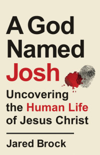 Jared Brock — A God Named Josh: Uncovering the Human Life of Jesus Christ