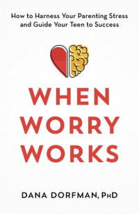 Dana Dorfman — When Worry Works: How to Harness Your Parenting Stress and Guide Your Teen to Success