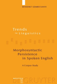 Benedikt Szmrecsanyi — Morphosyntactic Persistence in Spoken English: A Corpus Study at the Intersection of Variationist Sociolinguistics, Psycholinguistics, and Discourse Analysis