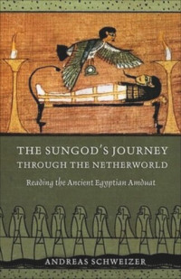 Andreas Schweizer; David Lorton; Erik Hornung — The Sungod's Journey through the Netherworld: Reading the Ancient Egyptian Amduat