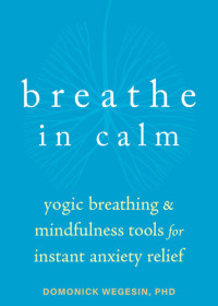 Wegesin, Domonick  PHD — Breathe In Calm Yogic Breathing and Mindfulness Tools for Instant Anxiety Relief