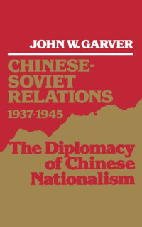 John W. Garver — Chinese-Soviet Relations 1937-1945: The Diplomacy of Chinese Nationalism