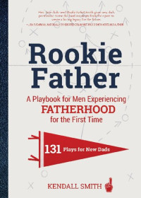 Kendall Smith — Rookie Father: A Playbook for Men Experiencing Fatherhood for the First Time