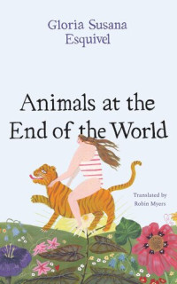 Gloria Susana Esquivel, Robin Myers (translation) — Animals at the End of the World (Animales del fin del mundo)