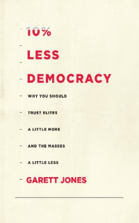 Garett Jones — 10% Less Democracy: Why You Should Trust Elites a Little More and the Masses a Little Less