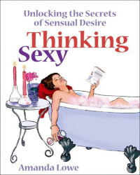 Amanda Lowe — Thinking Sexy: Unlocking the Secrets of Sensual Desire