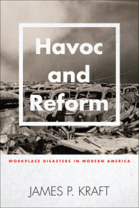 James P. Kraft — Havoc and Reform: Workplace Disasters in Modern America