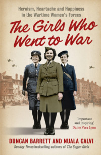 Great Britain. Auxiliary Territorial Service;Great Britain. Women's Auxiliary Air Force;Barrett, Duncan;Calvi, Nuala — The girls who went to war: heroism, heartache and happiness in the wartime Women's Forces