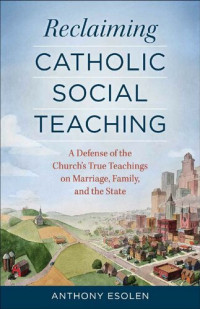 Anthony Esolen — Reclaiming Catholic Social Teaching (A Defense of the Church's True Teachings on Marriage, Family, and the State)