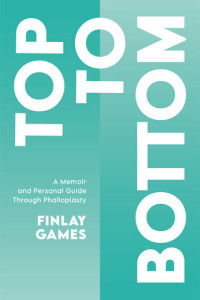 Finlay Games — Top to Bottom: A Memoir and Personal Guide Through Phalloplasty