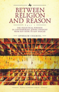 Ephraim Chamiel; Avi Kallenbach — Between Religion and Reason (Part I): The Dialectical Position in Contemporary Jewish Thought from Rav Kook to Rav Shagar