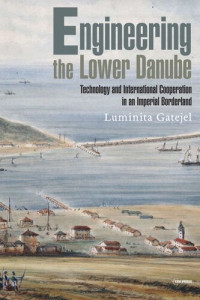 Luminita Gatejel — Engineering the Lower Danube: Technology and Territoriality in an Imperial Borderland, Late Eighteenth and Nineteenth Centuries