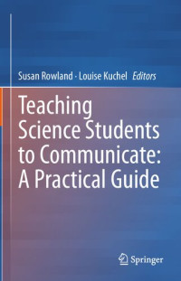 Susan Rowland, Louise Kuchel, (eds.) — Teaching Science Students to Communicate: A Practical Guide
