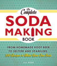 Jill Houk — The Complete Soda Making Book: From Homemade Root Beer to Seltzer and Sparklers, 100 Recipes to Make Your Own Soda