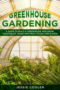 Jessie Cooler — Greenhouse Gardening: a Guide to Build a Greenhouse and Grow Vegetables, Herbs and Fruit, Foods and Plants