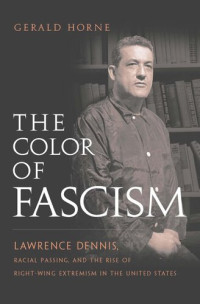 Gerald Horne — The Color of Fascism: Lawrence Dennis, Racial Passing, and the Rise of Right-Wing Extremism in the United States