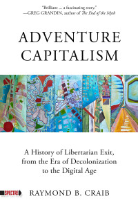 Raymond Craib — Adventure Capitalism : A History of Libertarian Exit, from the Era of Decolonization to the Digital Age