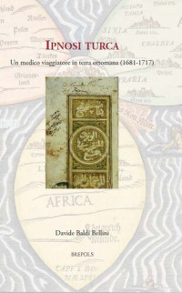 Davide Baldi Bellini — Ipnosi Turca: Un Medico Viaggiatore in Terra Ottomana, 1681-1717 (Medieval and Early Modern Europe and the World, 2) (Italian Edition)