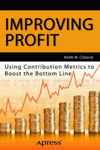 Keith N Cleland — Improving Profit: Using Contribution Metrics to Boost the Bottom Line