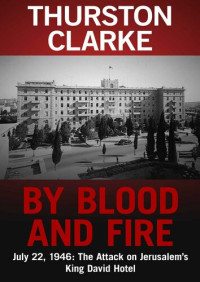 Thurston Clarke — By Blood and Fire: July 22, 1946: The Attack On Jerusalem's King David Hotel