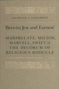 Raymond Anselment — 'Betwixt Jest and Earnest': Marprelate, Milton, Marvell, Swift & the Decorum of Religious Ridicule