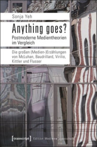 Sonja Yeh — Anything goes? Postmoderne Medientheorien im Vergleich: Die großen (Medien-)Erzählungen von McLuhan, Baudrillard, Virilio, Kittler und Flusser