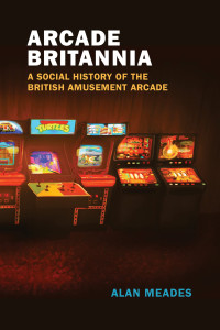 Alan Meades — Arcade Britannia: A Social History of the British Amusement Arcade