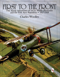 Charles Woolley — First to the Front : The Aerial Adventures of 1st Lt. Waldo Heinrichs and the 95th Aero Squadron 1917-1918