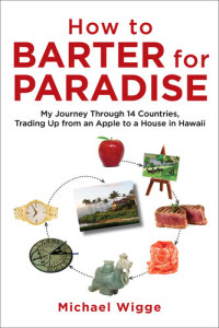 Michael Wigge — How to Barter for Paradise: My Journey through 14 Countries, Trading Up from an Apple to a House in Hawaii